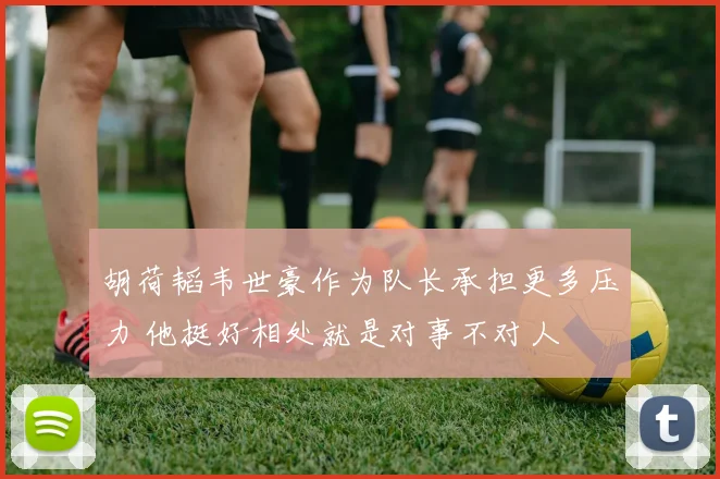 胡荷韬韦世豪作为队长承担更多压力 他挺好相处就是对事不对人