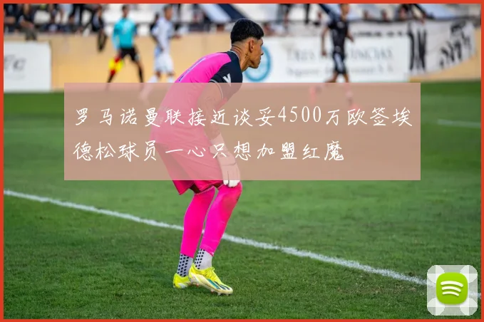 罗马诺曼联接近谈妥4500万欧签埃德松球员一心只想加盟红魔