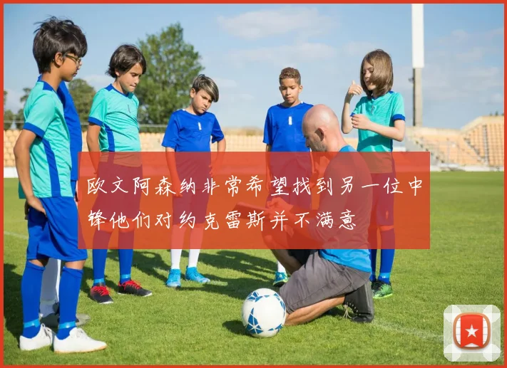 欧文阿森纳非常希望找到另一位中锋他们对约克雷斯并不满意
